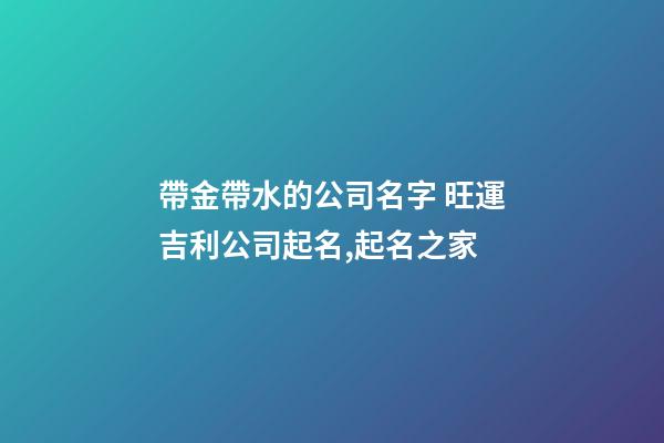 帶金帶水的公司名字 旺運吉利公司起名,起名之家-第1張-公司起名-玄機派